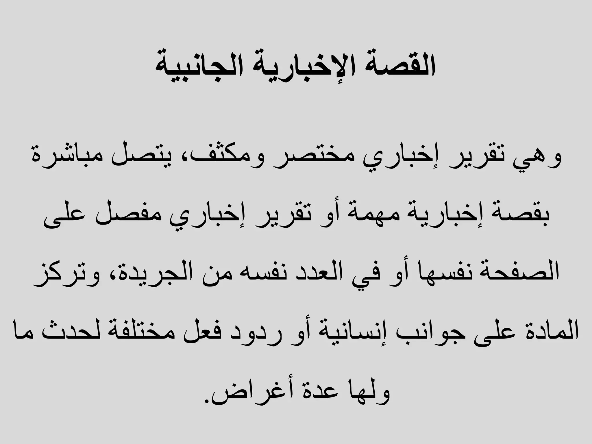 ‫الجانبية‬ ‫اإلخبارية‬ ‫القصة‬
‫وهي‬
‫مباش‬ ‫يتصل‬ ،‫ومكثف‬ ‫مختصر‬ ‫إخباري‬ ‫تقرير‬
‫رة‬
‫على‬ ‫مفصل‬ ‫إخباري‬ ‫تقرير‬ ‫أو‬ ‫مهمة‬ ‫إخبارية‬ ‫بقصة‬
‫وتر‬ ،‫الجريدة‬ ‫من‬ ‫نفسه‬ ‫العدد‬ ‫في‬ ‫أو‬ ‫نفسها‬ ‫الصفحة‬
‫كز‬
‫لحد‬ ‫مختلفة‬ ‫فعل‬ ‫ردود‬ ‫أو‬ ‫إنسانية‬ ‫جوانب‬ ‫على‬ ‫المادة‬
‫ما‬ ‫ث‬
‫عدة‬ ‫ولها‬
‫أغراض‬
.
 