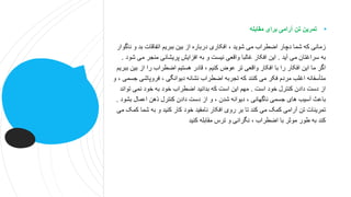 ‫و‬ ‫بد‬ ‫اتفاقات‬ ‫ببریم‬ ‫بین‬ ‫از‬ ‫درباره‬ ‫افکاری‬ ، ‫شوید‬ ‫می‬ ‫اضطراب‬ ‫دچار‬ ‫شما‬ ‫که‬ ‫زمانی‬
‫ناگوار‬
‫آید‬ ‫می‬ ‫سراغتان‬ ‫به‬
.
‫م‬ ‫منجر‬ ‫پریشانی‬ ‫افزایش‬ ‫به‬ ‫و‬ ‫نیست‬ ‫واقعی‬ ‫غالبا‬ ‫افکار‬ ‫این‬
‫شود‬ ‫ی‬
.
‫ب‬ ‫از‬ ‫را‬ ‫اضطراب‬ ‫هستیم‬ ‫قادر‬ ، ‫کنیم‬ ‫عوض‬ ‫تر‬ ‫واقعی‬ ‫افکار‬ ‫با‬ ‫را‬ ‫افکار‬ ‫این‬ ‫ما‬ ‫اگر‬
‫ببریم‬ ‫ین‬
‫فروپاش‬ ، ‫دیوانگی‬ ‫نشانه‬ ‫اضطراب‬ ‫تجربه‬ ‫که‬ ‫کنند‬ ‫می‬ ‫فکر‬ ‫مردم‬ ‫اغلب‬ ‫متأسفانه‬
‫و‬ ، ‫جسمی‬ ‫ی‬
‫است‬ ‫خود‬ ‫کنترل‬ ‫دادن‬ ‫دست‬ ‫از‬
.
‫توان‬ ‫نمی‬ ‫خود‬ ‫به‬ ‫خود‬ ‫اضطراب‬ ‫بدانید‬ ‫که‬ ‫است‬ ‫این‬ ‫مهم‬
‫د‬
‫بشود‬ ‫اعمال‬ ‫ذهن‬ ‫کنترل‬ ‫دادن‬ ‫دست‬ ‫از‬ ‫و‬ ، ‫شدن‬ ‫دیوانه‬ ، ‫ناگهانی‬ ‫جسمی‬ ‫های‬ ‫آسیب‬ ‫باعث‬
.
‫ک‬ ‫شما‬ ‫به‬ ‫و‬ ‫کنید‬ ‫کار‬ ‫خود‬ ‫نامفید‬ ‫افکار‬ ‫روی‬ ‫بر‬ ‫تا‬ ‫کند‬ ‫می‬ ‫کمک‬ ‫آرامی‬ ‫تن‬ ‫تمرینات‬
‫می‬ ‫مک‬
‫کنید‬ ‫مقابله‬ ‫ترس‬ ‫و‬ ‫نگرانی‬ ، ‫اضطراب‬ ‫با‬ ‫موثر‬ ‫طور‬ ‫به‬ ‫کند‬
•
‫مقابله‬ ‫برای‬ ‫آرامی‬ ‫تن‬ ‫تمرین‬
 