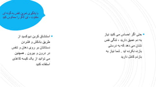 ‫ا‬ ‫گونه‬ ‫به‬ ‫تنفس‬ ‫تمرین‬ ‫یادگیری‬ ‫با‬
‫ی‬
‫کنید‬ ‫معکوس‬ ‫را‬ ‫الگو‬ ‫این‬، ‫متفاوت‬

‫ا‬ ‫دیوکسید‬ ‫کربن‬ ‫استنشاق‬
‫ز‬
‫فشردن‬ ‫و‬ ‫بادکش‬ ‫طریق‬
‫تن‬ ‫و‬ ‫دهان‬ ‫روی‬ ‫بر‬ ‫دستانتان‬
‫فس‬
‫بیرون‬ ‫و‬ ‫درون‬ ‫در‬
.
‫همچنین‬
‫کاغ‬ ‫کیسه‬ ‫یک‬ ‫از‬ ‫توانید‬ ‫می‬
‫ذی‬
‫کنید‬ ‫استفاده‬

‫ن‬ ‫کنید‬ ‫می‬ ‫احساس‬ ‫اگر‬ ‫حتی‬
‫یاز‬
‫نف‬ ‫تنگی‬ ، ‫دارید‬ ‫عمیق‬ ‫دم‬ ‫به‬
‫س‬
‫درستی‬ ‫به‬ ‫که‬ ‫دهد‬ ‫می‬ ‫نشان‬
‫اید‬ ‫نکرده‬ ‫بازده‬
.
‫ب‬ ‫نیاز‬ ‫شما‬
‫ه‬
‫دارید‬ ‫کامل‬ ‫بازدم‬
 