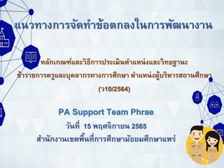แนวทางการจัดทาข้อตกลงในการพัฒนางาน
หลักเกณฑ์และวิธีการประเมินตาแหน่งและวิทยฐานะ
ข้าราชการครูและบุคลากรทางการศึกษา ตาแหน่งผู้บริหารสถานศึกษา
(ว10/2564)
PA Support Team Phrae
วันที่ 15 พฤศจิกายน 2565
สานักงานเขตพื้นที่การศึกษามัธยมศึกษาแพร่
 