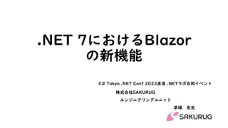 .NET 7におけるBlazor
の新機能
株式会社SAKURUG
エンジニアリングユニット
草場 友光
C# Tokyo .NET Conf 2022直後 .NETラボ合同イベント
 