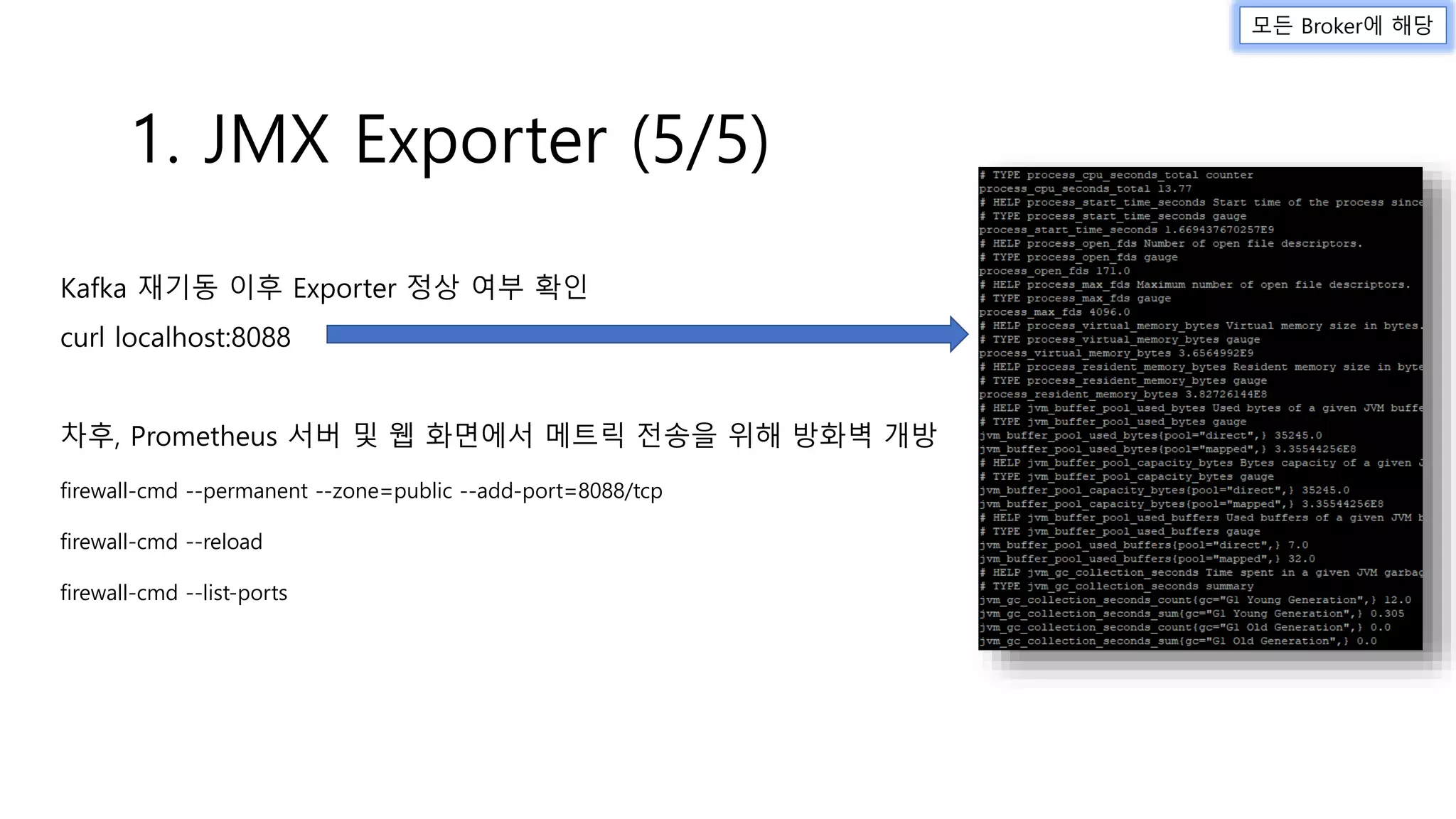 Kafka 재기동 이후 Exporter 정상 여부 확인
curl localhost:8088
차후, Prometheus 서버 및 웹 화면에서 메트릭 전송을 위해 방화벽 개방
firewall-cmd --permanent --zone=public --add-port=8088/tcp
firewall-cmd --reload
firewall-cmd --list-ports
1. JMX Exporter (5/5)
모든 Broker에 해당
 