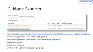 wget https://github.com/prometheus/node_exporter/releases/download/v1.4.0/node_exporter-1.4.0.linux-amd64.tar.gz
tar -xzf node_exporter-1.4.0.linux-amd64.tar.gz
firewall-cmd --permanent --zone=public --add-port=9100/tcp
firewall-cmd --reload
firewall-cmd --list-ports
./node_exporter (압축 해제한 디렉토리에서 쉘파일 실행)
2. Node Exporter
모든 Broker에 해당
https://prometheus.io/download/
(방화벽 해제)
(압축 해제)
 
