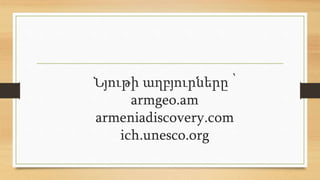 Նյութի աղբյուրները ՝
armgeo.am
armeniadiscovery.com
ich.unesco.org
 