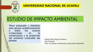 ESTUDIO DE IMPACTO AMBIENTAL
Gladys Elena Rojas Gutiérrez
Ing° Forestal
M.Sc. En Gestión Ambiental y Desarrollo Sostenible...