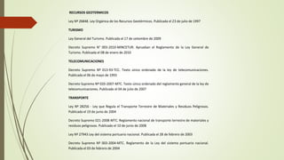 RECURSOS GEOTERMICOS
Ley Nº 26848. Ley Orgánica de los Recursos Geotérmicos. Publicada el 23 de julio de 1997
TURISMO
Ley ...