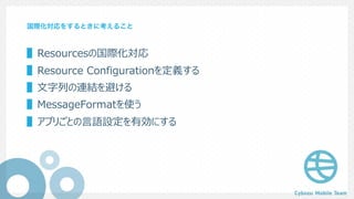 国際化対応をするときに考えること
▌Resourcesの国際化対応
▌Resource Configurationを定義する
▌⽂字列の連結を避ける
▌MessageFormatを使う
▌アプリごとの⾔語設定を有効にする
 