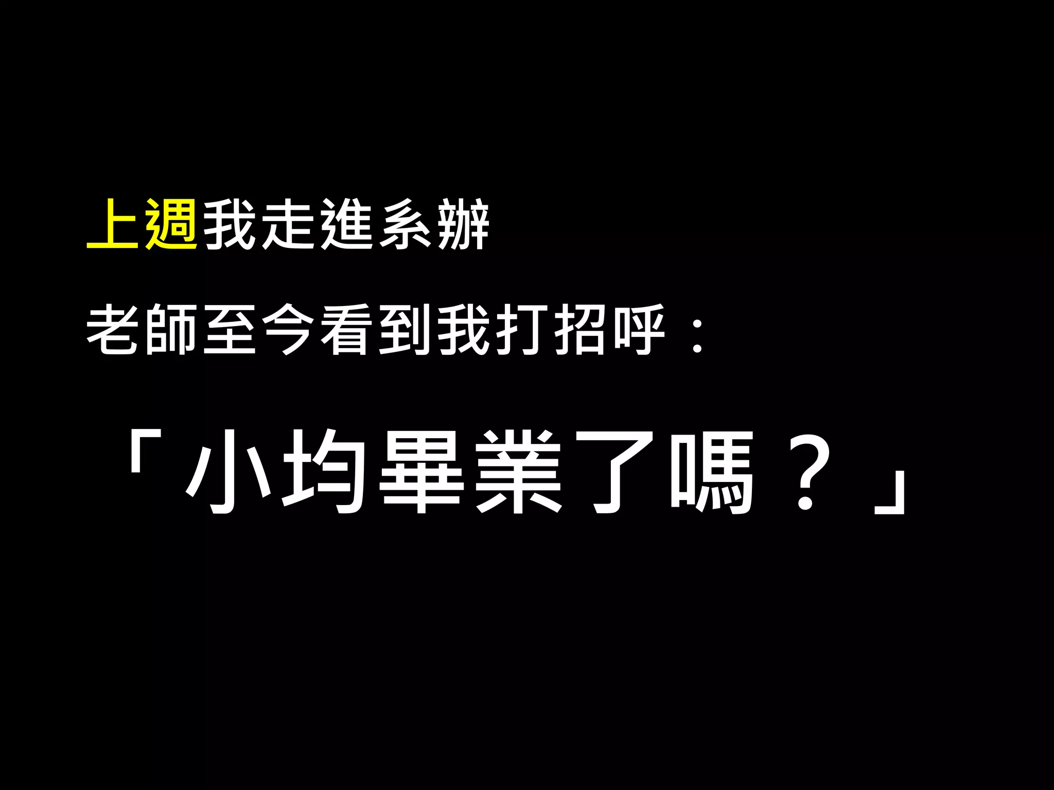 上週我走進系辦
老師至今看到我打招呼：
「小均畢業了嗎？」
 