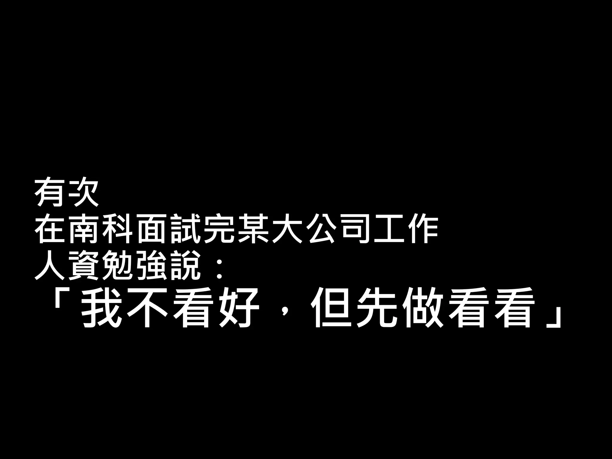 有次
在南科面試完某大公司工作
人資勉強說：
「我不看好，但先做看看」
 