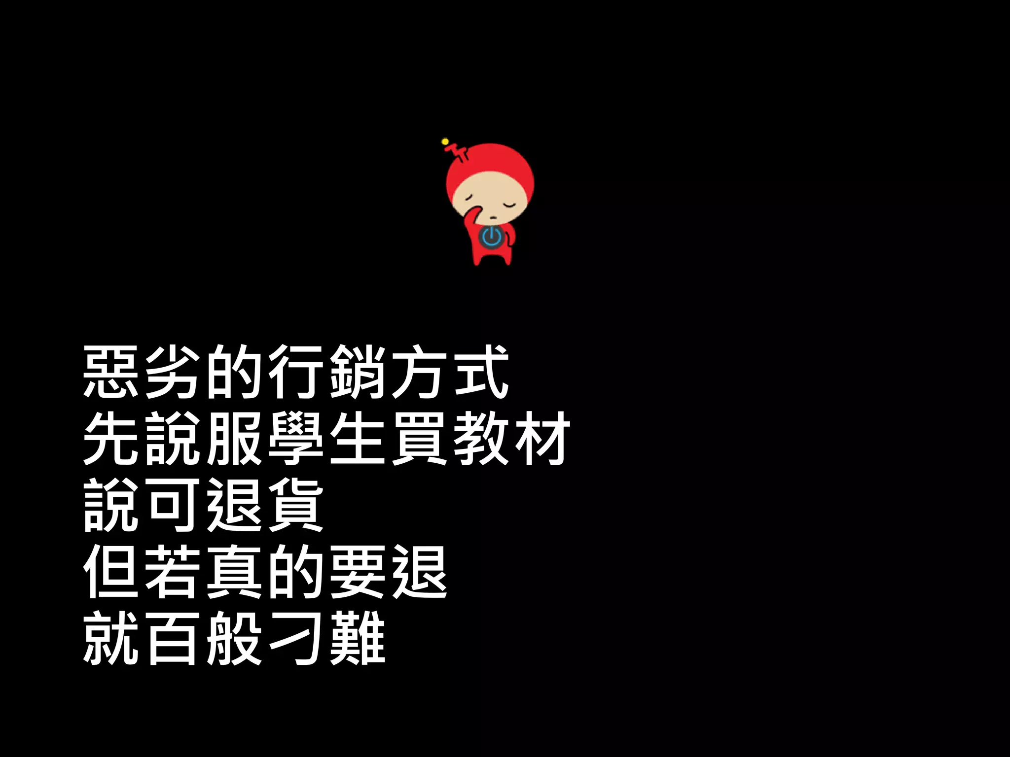 惡劣的行銷方式
先說服學生買教材
說可退貨
但若真的要退
就百般刁難
 