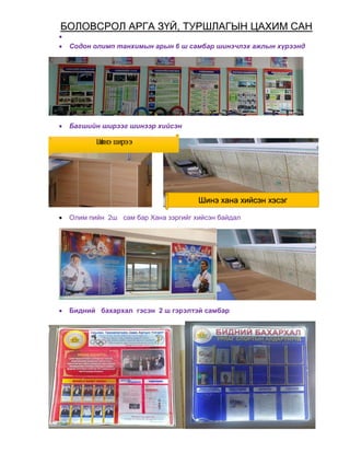 БОЛОВСРОЛ АРГА ЗҮЙ, ТУРШЛАГЫН ЦАХИМ САН

 Содон олимп танхимын арын 6 ш самбар шинэчлэх ажлын хүрээнд
 Багшийн ширээг шинээр хийсэн
 Олим пийн 2ш сам бар Хана зэргийг хийсэн байдал
 Бидний бахархал гэсэн 2 ш гэрэлтэй самбар
Ш
инэ ш
ирээ
Шинэ хана хийсэн хэсэг
 