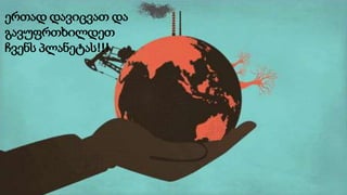 ერთად დავიცვათ და
გავუფრთხილდეთ
ჩვენს პლანეტას!!!
 