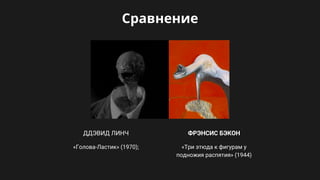 Сравнение
«Голова-Ластик» (1970);
ДДЭВИД ЛИНЧ
«Три этюда к фигурам у
подножия распятия» (1944)
ФРЭНСИС БЭКОН
 