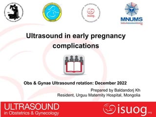 Ultrasound in early pregnancy
complications
Prepared by Baldandorj Kh
Resident, Urguu Maternity Hospital, Mongolia
Obs & Gynae Ultrasound rotation: December 2022
 