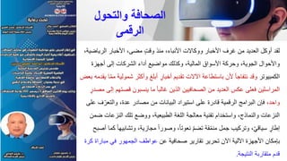 ‫الري‬ ‫األخبار‬ ،‫مضى‬ ٍ‫ت‬‫وق‬ ‫منذ‬ ،‫األنباء‬ ‫ووكاالت‬ ‫األخبار‬ ‫غرف‬ ‫من‬ ‫العديد‬ ‫أوكل‬ ‫لقد‬
،‫اضية‬
‫أجهزة‬ ‫إلى‬ ‫الشركات‬ ‫أداء‬ ‫مواضيع‬ ‫وكذلك‬ ،‫المالية‬ ‫األسواق‬ ‫وحركة‬ ،‫الجوية‬ ‫واألحوال‬
‫الكمبيوتر‬
‫شمولي‬ ‫وأكثر‬ ‫أبلغ‬ ٍ‫أخبار‬ ‫تقديم‬ ‫اآلالت‬ ‫باستطاعة‬ ‫ألن‬ ‫نتفاجأ‬ ‫وقد‬
‫بعض‬ ‫يقدمه‬ ‫ا‬ّ‫م‬‫م‬ ‫ة‬
‫قصت‬ ‫ينسبون‬ ‫ما‬ ً‫ا‬‫غالب‬ ‫الذين‬ ‫الصحافيين‬ ‫من‬ ‫العديد‬ ‫عكس‬ ‫فعلى‬ ‫المراسلين‬
ٍ
‫مصدر‬ ‫إلى‬ ‫هم‬
،‫واحد‬
ّ‫والتعر‬ ،‫عدة‬ ‫مصادر‬ ‫من‬ ‫البيانات‬ ‫استيراد‬ ‫على‬ ‫قادرة‬ ‫الرقمية‬ ‫البرامج‬ ‫فإن‬
‫على‬ ‫ف‬
‫النزعات‬ ‫تلك‬ ‫ووضع‬ ،‫الطبيعية‬ ‫اللغة‬ ‫معالجة‬ ‫تقنية‬ ‫واستخدام‬ ،‫والنماذج‬ ‫النزعات‬
‫ضمن‬
‫وتشابي‬ ،‫مجازية‬ ً‫ا‬‫وصور‬ ،ً‫ا‬‫نعوت‬ ّ‫م‬‫تض‬ ‫قة‬ّ‫م‬‫من‬ ‫جمل‬ ‫وتركيب‬ ،ّ‫ي‬‫سياق‬ ٍ‫إطار‬
‫أصبح‬ ‫كما‬ ً‫ا‬‫ه‬
‫عن‬ ‫صحافية‬ ‫تقارير‬ ‫تحرير‬ ‫اآلن‬ ‫اآللية‬ ‫األجهزة‬ ‫بإمكان‬
‫مبارا‬ ‫في‬ ‫الجمهور‬ ‫عواطف‬
‫كرة‬ ‫ة‬
‫النتيجة‬ ‫متقاربة‬ ‫قدم‬
.
‫والتحول‬ ‫الصحافة‬
‫الرقمى‬
 