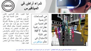 ‫في‬ ٍ
‫أراض‬ ‫شراء‬
‫الميتافيرس‬
‫المساحات‬ ‫هي‬
‫االرضية‬
‫من‬ ‫افتراضية‬
‫رقمية‬ ‫عقارات‬
‫بتقنية‬
NFT
‫قابلة‬ ‫غير‬
‫ف‬ ‫لالستبدال‬
‫ي‬
‫عالم‬
‫ميتافير‬
‫س‬
‫لعبة‬
،‫فيديو‬
‫عالم‬
‫افتراضي‬
‫تتك‬
‫ون‬
‫من‬
‫اصل‬
‫للمدينة‬
‫بنية‬
‫على‬
‫ايثرينيوم‬
‫بلوكتشين‬
‫وفي‬
‫داخل‬
‫المدينة‬
‫توجد‬
‫شوارع‬
‫مملوكة‬
‫للشركة‬
‫المؤسسة‬
‫وتم‬
‫بيع‬
‫جزء‬
‫جيد‬
‫منها‬
‫الى‬
‫مستخدمين‬
‫المنصة‬
.
‫يمكن‬
‫للمالك‬
‫الب‬
‫ناء‬
‫على‬
‫العقارات‬
‫الخاص‬
‫به‬
‫وإضافة‬
‫او‬
‫إزالة‬
‫ما‬
‫يشاء‬
‫وبناء‬
‫المتاجر‬
‫والمعارض‬
‫الفنية‬
.
‫تستخدم‬
‫أدوات‬
‫التحرير‬
‫وال‬
‫صور‬
‫الرمزية‬
‫والدردشة‬
‫النصية‬
‫داخل‬
‫ميتافيرس‬
‫كما‬
‫يمكن‬
‫للمالك‬
‫أن‬
‫يجع‬
‫ل‬
‫العقار‬
‫فارغ‬
ُ‫ه‬‫وإعطائ‬
ً‫ا‬‫مجان‬
‫ألي‬
‫شخ‬
‫ص‬
‫للبناء‬
‫عليه‬
.
‫بعنوان‬ ‫ندوة‬
"
‫االصطناعي‬ ‫الذكاء‬ ‫عصر‬ ‫فى‬ ‫الرقمى‬ ‫واإلعالم‬ ‫الصحافة‬
"
–
‫الموافق‬ ‫االثنين‬ ‫اليوم‬ ‫اخبار‬ ‫أكاديمية‬
5
‫ديسمبر‬
2022
‫حسنين‬ ‫عطيفى‬ ‫ابوالعال‬ ‫الدكتور‬ ‫االستاذ‬
 