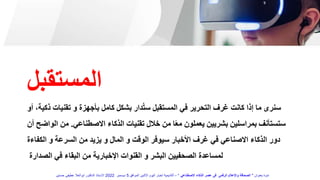 ‫بأجهزة‬ ‫كامل‬ ‫بشكل‬ ‫دار‬ُ‫ت‬‫س‬ ‫المستقبل‬ ‫في‬ ‫التحرير‬ ‫غرف‬ ‫كانت‬ ‫إذا‬ ‫ما‬ ‫سنرى‬
‫أو‬ ،‫ذكية‬ ‫تقنيات‬ ‫و‬
‫االصطن‬ ‫الذكاء‬ ‫تقنيات‬ ‫خالل‬ ‫من‬ ‫ا‬ً‫ع‬‫م‬ ‫يعملون‬ ‫بشريين‬ ‫بمراسلين‬ ‫ستستأنف‬
‫اعي‬
.
‫أن‬ ‫الواضح‬ ‫من‬
‫من‬ ‫يزيد‬ ‫و‬ ‫المال‬ ‫و‬ ‫الوقت‬ ‫سيوفر‬ ‫األخبار‬ ‫غرف‬ ‫في‬ ‫االصناعي‬ ‫الذكاء‬ ‫دور‬
‫الكفاءة‬ ‫و‬ ‫السرعة‬
‫الصدارة‬ ‫في‬ ‫البقاء‬ ‫من‬ ‫اإلخبارية‬ ‫القنوات‬ ‫و‬ ‫البشر‬ ‫الصحفيين‬ ‫لمساعدة‬
‫المستقبل‬
‫بعنوان‬ ‫ندوة‬
"
‫االصطناعي‬ ‫الذكاء‬ ‫عصر‬ ‫فى‬ ‫الرقمى‬ ‫واإلعالم‬ ‫الصحافة‬
"
–
‫الموافق‬ ‫االثنين‬ ‫اليوم‬ ‫اخبار‬ ‫أكاديمية‬
5
‫ديسمبر‬
2022
‫حسنين‬ ‫عطيفى‬ ‫ابوالعال‬ ‫الدكتور‬ ‫االستاذ‬
 