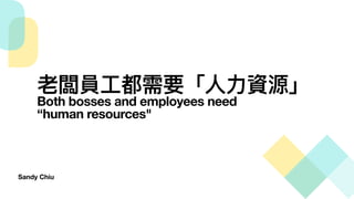 Sandy Chiu
老闆員⼯都需要「⼈⼒資源」
Both bosses and employees need
“human resources"
 