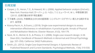 引用文献
■ Cooper, J. O., Heron, T. E., & Heward, W. L. (2006). Applied behavior analysis (2nd ed.).
New York: Prentice-Hall.（...