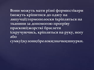 Вони можуть мати різні форми:стікери
(можуть кріпитися до одягу на
липучці);термополоски (кріпляться на
тканини за допомогою прогріву
праскою);жорсткі браслети
(скручуючись, кріпляться на руку, ногу
або
сумку);кулони;брелоки;значки;шнурки.
 