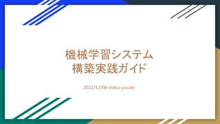 機械学習システム
構築実践ガイド
2022/12/08 shibui yusuke
 