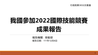 我國參加2022國際技能競賽
成果報告
報告機關：勞動部
報告日期：111年12月8日
行政院第3832次會議
1
 