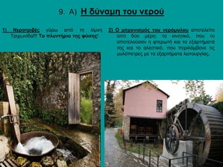 9. Α) Η δύναμη του νερού
2) Ο μηχανισμός του νερόμυλου αποτελείτο
από δύο μέρη: το κινητικό, που το
αποτελούσαν η φτερωτή και τα εξαρτήματά
της και το αλεστικό, που περιλάμβανε τις
μυλόπετρες με τα εξαρτήματα λειτουργίας.
1) Νεροτριβές γύρω από τη λίμνη
Τριχωνίδα!!! Tο πλυντήριο της φύσης!
 