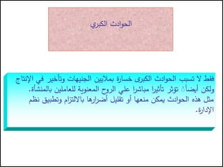 ‫ال‬ ‫فقط‬
‫ت‬
‫وتأخي‬ ‫الجنيهات‬ ‫بماليين‬ ‫ة‬
‫ر‬‫خسا‬ ‫ى‬
‫الكبر‬ ‫ادث‬‫و‬‫الح‬ ‫سبب‬
‫اإلنتاج‬ ‫في‬ ‫ر‬
‫للعاملين‬ ‫المعنوية‬ ‫ح‬
‫الرو‬ ‫علي‬ ‫ا‬
‫ر‬‫مباش‬ ‫ا‬
‫ر‬‫تأثي‬ ‫تؤثر‬ ً
ًً
‫ا‬‫أيض‬ ‫ولكن‬
‫بالمنشأة‬
.
‫وتطب‬ ‫ام‬
‫ز‬‫بااللت‬ ‫ها‬
‫ار‬
‫ر‬‫أض‬ ‫تقليل‬ ‫أو‬ ‫منعها‬ ‫يمكن‬ ‫ادث‬‫و‬‫الح‬ ‫هذه‬ ‫مثل‬
‫نظم‬ ‫يق‬
‫ة‬
‫ر‬‫اإلدا‬
.
‫ي‬
‫الكبر‬ ‫ادث‬‫و‬‫الح‬
 