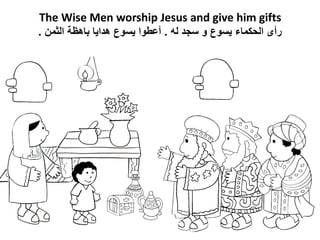 The Wise Men worship Jesus and give him gifts
‫له‬ ‫سجد‬ ‫و‬ ‫يسوع‬ ‫الحكماء‬ ‫رأى‬
.
‫الثمن‬ ‫باهظة‬ ‫هدايا‬ ‫يسوع‬ ‫أعطو...