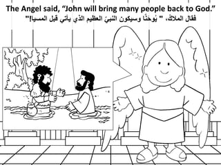 The Angel said, “John will bring many people back to God.”
،ُ‫المالك‬ ‫فقال‬
"
‫المسيا‬ ‫قبل‬ ‫يأتي‬ ‫الذي‬ ‫العظيم‬ ‫النب...