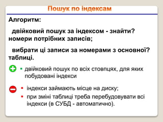Алгоритм:
двійковий пошук за індексом - знайти?
номери потрібних записів;
вибрати ці записи за номерами з основної?
таблиці.
 індекси займають місце на диску;
 при зміні таблиці треба перебудовувати всі
індекси (в СУБД - автоматично).
 двійковий пошук по всіх стовпцях, для яких
побудовані індекси
 