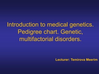 Introduction to medical genetics.
Pedigree chart. Genetic,
multifactorial disorders.
Lecturer: Temirova Meerim
 