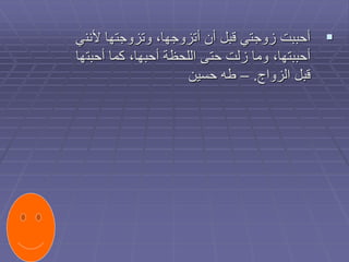 
‫ألنن‬ ‫وتزوجتها‬ ،‫أتزوجها‬ ‫أن‬ ‫قبل‬ ‫زوجتي‬ ‫أحببت‬
‫ي‬
‫أحبت‬ ‫كما‬ ،‫أحبها‬ ‫اللحظة‬ ‫حتى‬ ‫زلت‬ ‫وما‬ ،‫أحببتها‬
‫ها‬
‫الزواج‬ ‫قبل‬
.
–
‫حسين‬ ‫طه‬
 