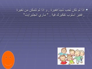 
‫فغيرة‬ ‫شيئا‬ ‫تحب‬ ‫تكن‬ ‫لم‬ ‫اذا‬
,
‫من‬ ‫تتمكن‬ ‫لم‬ ‫اذا‬ ‫و‬
‫تغيرة‬
,
‫فية‬ ‫تفكيرك‬ ‫اسلوب‬ ‫فغير‬
" .
‫انجلبراي‬ ‫ماري‬
‫ت‬
"
 