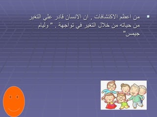 
‫االكتشافات‬ ‫اعظم‬ ‫من‬
,
‫التغ‬ ‫علي‬ ‫قادر‬ ‫االنسان‬ ‫ان‬
‫ير‬
‫تواجهة‬ ‫في‬ ‫التغير‬ ‫خالل‬ ‫من‬ ‫حياته‬ ‫من‬
" .
‫وليام‬
‫جيمس‬
"
 