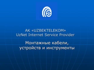 Монтажные кабели,
устройств и инструменты
AK «UZBEKTELEKOM»
UzNet Internet Service Provider
 