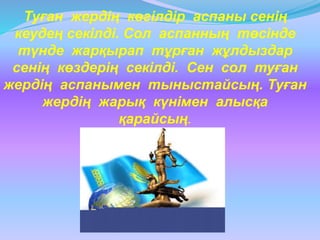Туған жердің көгілдір аспаны сенің
кеудең секілді. Сол аспанның төсінде
түнде жарқырап тұрған жұлдыздар
сенің көздерің секілді. Сен сол туған
жердің аспанымен тыныстайсың. Туған
жердің жарық күнімен алысқа
қарайсың.
 