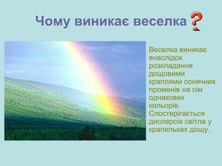 Чому виникає веселка
Веселка виникає
внаслідок
розкладання
дощовими
краплями сонячних
променів на сім
однакових
кольорів.
Спостерігається
дисперсія світла у
крапельках дощу.
 