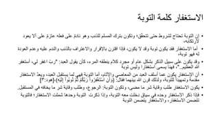 ‫التوبة‬ ‫كلمة‬ ‫االستغفار‬
•
‫عاز‬ ‫فعله‬ ‫على‬ ٌ‫م‬‫ناد‬ ‫وهو‬ ‫للذنب‬ ‫المسلم‬ ‫بترك‬ ‫وتكون‬ ‫ق؛‬ّ‫ق‬‫تتح‬ ‫حتى‬ ‫لشروط‬ ‫تحتاج‬ ‫التوبة‬ ‫إن‬
‫يعود‬ ‫أال‬ ‫على‬ ٌ‫م‬
،‫الرتكابه‬
•
‫ع‬ ‫والندم‬ ‫بالذنب‬ ‫واالعتراف‬ ‫باإلقرار‬ ‫اقترن‬ ‫فإذا‬ ،‫يكون‬ ‫ال‬ ‫وقد‬ ‫توبة‬ ‫يكون‬ ‫فقد‬ ‫االستغفار‬ ‫أما‬
‫العود‬ ‫وعدم‬ ‫ليه‬
،‫توبة‬ ‫فهو‬ ‫له‬
•
‫العبد‬ ‫يقول‬ ‫كأن‬ ،‫المرء‬ ‫ينطقه‬ ‫كالم‬ ‫مجرد‬ ‫أو‬ ‫عام‬ ‫بشكل‬ ‫الذكر‬ ‫سبيل‬ ‫على‬ ‫يكون‬ ‫وقد‬
" :
‫ل‬ ‫اغفر‬ ّ‫رب‬
‫أستغفر‬ ،‫ي‬
‫العظيم‬ ‫هللا‬
"..
‫توبة‬ ‫وليس‬ ‫استغفارا‬ ‫يسمى‬ ‫فهنا‬ ،
•
‫و‬ ،‫العبد‬ ‫يستقبل‬ ‫لما‬ ‫فهي‬ ‫التوبة‬ ‫أما‬ ،‫واآلثام‬ ‫المعاصي‬ ‫من‬ ‫العبد‬ ‫أسلف‬ ‫عما‬ ‫يكون‬ ‫االستغفار‬ ‫أن‬
‫االستغفار‬ ّ‫د‬‫يع‬
‫فقال‬ ‫بينهما‬ ‫هللا‬ ‫قرن‬ ‫ولذلك‬ ،‫للتوبة‬ ً‫ا‬‫وتمهيد‬ ً‫ة‬‫مقدم‬
( :
ُ‫ك‬َّ‫ب‬‫ر‬ ْ‫ا‬‫و‬ُ‫ر‬ِ‫ف‬ْ‫غ‬‫ت‬ْ‫س‬‫ا‬ ِ‫ن‬‫أ‬‫و‬
ِ‫ه‬ْ‫ي‬‫ل‬ِ‫إ‬ ْ‫ا‬‫و‬ُ‫ب‬‫و‬ُ‫ت‬ َّ‫م‬ُ‫ث‬ ْ‫م‬
)
،
[
‫هود‬
:
٣
]
•
‫التوبة‬ ‫وتكون‬ ،‫مضى‬ ‫ما‬ ‫شر‬ ‫وقاية‬ ‫طلب‬ ‫االستغفار‬ ‫يكون‬
:
‫ف‬ ‫يخافه‬ ‫ما‬ ‫شر‬ ‫وقاية‬ ‫وطلب‬ ،‫الرجوع‬
‫المستقبل‬ ‫ي‬
.
•
‫ذكرت‬ ‫وإذا‬ ،‫التوبة‬ ‫معه‬ ‫دخلت‬ ‫سياق‬ ‫في‬ ‫وحده‬ ‫االستغفار‬ ‫ذكر‬ ‫فإذا‬
‫فالتوبة‬ ‫االستغفار؛‬ ‫شملت‬ ‫وحدها‬ ‫التوبة‬
‫التوبة‬ ‫يتضمن‬ ‫واالستغفار‬ ،‫االستغفار‬ ‫تتضمن‬
 