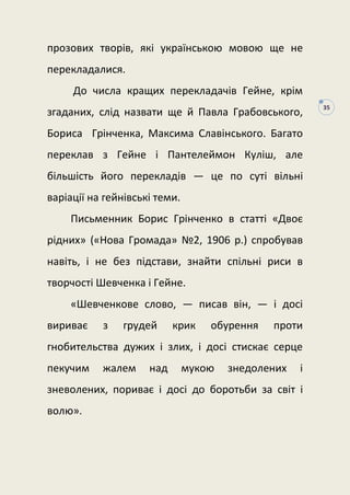 35
прозових творів, які українською мовою ще не
перекладалися.
До числа кращих перекладачів Гейне, крім
згаданих, слід наз...
