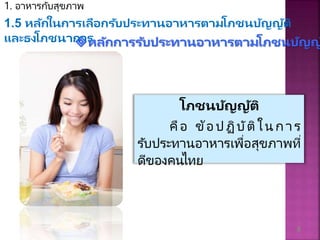1. อาหารกับสุขภาพ
หลักกำรรับประทำนอำหำรตำมโภชนบัญญ
8
1.5 หลักในกำรเลือกรับประทำนอำหำรตำมโภชนบัญญัติ
และธงโภชนำกำร
โภชนบัญญัติ
คือ ข้อปฏิบัติในกา ร
รับประทานอาหารเพื่อสุขภาพที่
ดีของคนไทย
 