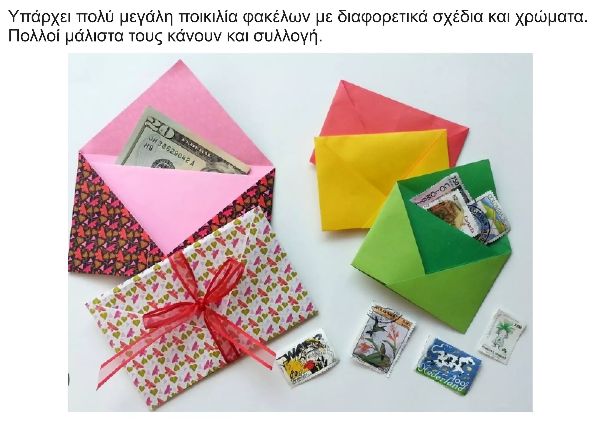 Υπάρχει πολύ μεγάλη ποικιλία φακέλων με διαφορετικά σχέδια και χρώματα.
Πολλοί μάλιστα τους κάνουν και συλλογή.
 