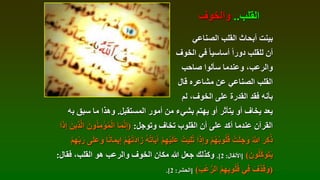 ‫الصناعي‬ ‫القلب‬ ‫أبحاث‬ ‫بينت‬
‫الخوف‬ ‫في‬ ً‫ا‬‫أساسي‬ ً‫ا‬‫دور‬ ‫للقلب‬ ‫أن‬
‫صاحب‬ ‫سألوا‬ ‫وعندما‬ ،‫والرعب‬
‫قال‬ ‫مشاعره‬ ‫عن‬ ‫الصناعي‬ ‫القلب‬
‫لم‬ ،‫الخوف‬ ‫على‬ ‫القدرة‬ ‫فقد‬ ‫بأنه‬
‫المستقبل‬ ‫أمور‬ ‫من‬ ‫بشيء‬ ‫يهتم‬ ‫أو‬ ‫يتأثر‬ ‫أو‬ ‫يخاف‬ ‫يعد‬
.
‫ب‬ ‫سبق‬ ‫ما‬ ‫وهذا‬
‫ه‬
‫وتوجل‬ ‫تخاف‬ ‫القلوب‬ ‫أن‬ ‫على‬ ‫أكد‬ ‫عندما‬ ‫القرآن‬
:
(
ُ‫ن‬ِ‫م‬ْ‫ؤ‬ُ‫م‬ْ‫ل‬‫ا‬ ‫ا‬َ‫م‬َّ‫ن‬ِ‫إ‬
‫ا‬َ‫ذ‬ِ‫إ‬ َ‫ين‬ِ‫ذ‬َّ‫ل‬‫ا‬ َ‫ون‬
َ‫ع‬ ْ‫ت‬َ‫ي‬ِ‫ل‬ُ‫ت‬ ‫ا‬َ‫ذ‬ِ‫إ‬َ‫و‬ ْ‫م‬ُ‫ه‬ُ‫ب‬‫و‬ُ‫ل‬ُ‫ق‬ ْ‫ت‬َ‫ل‬ ِ‫ج‬َ‫و‬ ُ َّ
‫ّللا‬ َ‫ر‬ِ‫ك‬ُ‫ذ‬
َ‫و‬ ‫ا‬ً‫ن‬‫ا‬َ‫م‬‫ي‬ِ‫إ‬ ْ‫م‬ُ‫ه‬ْ‫ت‬َ‫د‬‫ا‬َ‫ز‬ ُ‫ه‬ُ‫ت‬‫ا‬َ‫ي‬َ‫آ‬ ْ‫م‬ِ‫ه‬ْ‫ي‬َ‫ل‬
ْ‫م‬ِ‫ه‬ِّ‫ب‬َ‫ر‬ ‫ى‬َ‫ل‬َ‫ع‬
َ‫ون‬ُ‫ل‬َّ‫ك‬َ‫و‬َ‫ت‬َ‫ي‬
)
[
‫األنفال‬
:
2
.]
‫فقال‬ ،‫القلب‬ ‫هو‬ ‫والرعب‬ ‫الخوف‬ ‫مكان‬ ‫هللا‬ ‫جعل‬ ‫وكذلك‬
:
(
َ‫ْب‬‫ع‬ُّ‫الر‬ ُ‫م‬ِ‫ه‬ِ‫ب‬‫و‬ُ‫ل‬ُ‫ق‬ ‫ي‬ِ‫ف‬ َ‫ف‬َ‫ذ‬َ‫ق‬َ‫و‬
)
[
‫الحشر‬
:
2
.]
‫القلب‬
..
‫والخوف‬
 