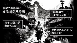 在宅での診療は
軽装備で
少ない人数
相手の様子が
わからない
先に攻められたら
お手上げ
まるでゲリラ戦
 