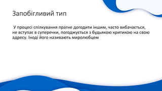 Запобігливий тип
У процесі спілкування прагне догодити іншим, часто вибачається,
не вступає в суперечки, погоджується з будьякою критикою на свою
адресу. Іноді його називають миролюбцем
 