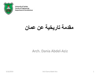 ‫عمان‬ ‫عن‬ ‫تاريخية‬ ‫مقدمة‬
3/10/2019 Arch Dania Abdel-Aziz 1
Arch. Dania Abdel-Aziz
University of Jordan
Faculty of Engineering
Department of Architecture
 