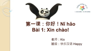 第一课：你好！Nǐ hǎo
Bài 1: Xin chào!
老师：Kio
班级：快乐汉语 Happy
 