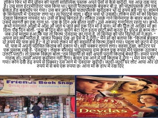 लेनकि निर भी मैंिे जीवि की पहली सानहखत्यक पुस्तक अपिे पैसोीं से क
ै से खरीदी, यह आज तक याद
है। उस साल इींटरमीनडएट पास नकया था। पुरािी पाठ्यपुस्तक
ें बेचकर बी.ए. की पाठ्यपुस्तक
ें लेिे एक
सेक
ीं ड हैंड बुकशॉप पर ।या। उस बार जािे क
ै से पाठ्यपुस्तक
ें खरीदकर भी दो रुपये बच ।ए थे। सामिे
क
े नसिेमाघर में 'देवदास' ल।ा था। न्यू नथएटसम वाला । बहुत चचाम थी उसकी। लेनकि मेरी मााँ को नसिेमा
देखिा नबलक
ु ल िापसींद था। उसी से बच्चे नब।ड़ते हैं। लेनकि उसक
े ।ािे नसिेमा।ृह क
े बाहर बजते थे।
उसमें सह।ल का एक ।ािा था- 'दुख क
े नदि अब बीतत िाहीीं'। उसे अकसर ।ुि।ुिाता रहता था। कभी-
कभी ।ुि।ुिाते आाँखोीं में आाँसू आ जाते थे जािे क्योीं एक नदि मााँ िे सुिा। मााँ का नदल तो आखखर मााँ का
नदल! एक नदि बोली- “दुख क
े नदि बीत जाएाँ ।े बेटा नदल इतिा छोटा क्योीं करता है? धीरज से काम ले!"
जब उन्ें मालूम हुआ नक यह तो निल्म 'देवदास' का ।ािा है, तो नसिेमा की घोर नवरोधी मााँ िे कहा- "
अपिा मि क्योीं मारता है, जाकर नपक्चर देख आ पैसे मैं दे दूाँ।ी।" मैंिे मााँ को बताया नक "नकताबें बेचकर
दो रुपये मेरे पास बचे हैं।" वे दो रुपये लेकर मााँ की सहमनत से निल्म देखिे ।या। पहला शो छ
ू टिे में देर
थी, पास में अपिी पररनचत नकताब की दुकाि थी। वहीींचक्कर ल।ािे ल।ा। सहसा देखा, काउींटर पर
एक पुस्तक रखी है- 'देवदास'। लेखक शरत्चींद्र चट्टोपाध्याय दाम क
े वल एक रुपया मैंिे पुस्तक उठाकर
उलटी-पलटी। तो पुस्तक नवक्र
े ता बोला "तुम नवद्याथी हो वहीींअपिी पुरािी नकताबें बेचते हो। हमारे पुरािे
।ाहक हो। तुमसे अपिा कमीशि िहीींलूीं।ा। क
े वल दस आिे में यह नकताब दे दूाँ।ा "। मेरा मि पलट
।या। कौि देखे डेढ़ रुपये में नपक्चर? दस आिे में 'देवदास' खरीदी। जल्दी-जल्दी घर लौट आया और दो
रुपये में से बचे एक रुपया छः आिा मााँ क
े हाथ में रख नदए
 