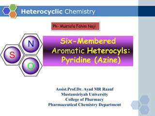 N
S
O
Six-Membered
Aromatic Heterocyls:
Pyridine (Azine)
Heterocyclic Chemistry
Assist.Prof.Dr. Ayad MR Raauf
Mustansiriyah University
College of Pharmacy
Pharmaceutical Chemistry Department
1
Ph- Mustafa Fahim Naji
 