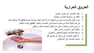 ‫الحرارية‬ ‫الحروق‬
.1
‫الحرق‬ ‫مصدر‬ ‫عن‬ ‫المصاب‬ ‫إبعاد‬
.
.2
‫وتهدئته‬ ‫المصاب‬ ‫استجابة‬ ‫من‬ ‫التأكد‬
.
.3
‫فال‬ ،‫فقاقيع‬ ‫وتوجد‬ ً‫ا‬‫مسلوخ‬ ‫الجلد‬ ‫كان‬ ‫إذا‬ ‫أما‬ ،‫الحنفية‬ ‫من‬ ٍ
‫جار‬ ٍ‫بماء‬ ‫الحرق‬ ‫مكان‬ ‫تبريد‬
‫الماء‬ ‫يستخدم‬
‫من‬ ً‫ا‬‫خوف‬ ‫الحالة‬ ‫هذه‬ ‫في‬
‫مكانها‬ ‫وتلوث‬ ‫للفقاقيع‬ ‫وانفجار‬ ‫المصاب‬ ‫لدى‬ ‫صدمة‬ ‫حدوث‬
.
.4
‫ينتفخ‬ ‫أن‬ ‫قبل‬ ‫المصاب‬ ‫المكان‬ ‫عن‬ ‫حلي‬ ‫أو‬ ‫ضيقه‬ ‫مالبس‬ ‫أي‬ ‫نزع‬
.
.5
‫معقم‬ ‫بشاش‬ ‫المصاب‬ ‫الجزء‬ ‫تغطية‬
.
.6
‫الحيوية‬ ‫العالمات‬ ‫مراقبة‬
(
‫والنبض‬ ‫التنفس‬
.)
.7
‫الفم‬ ‫طريق‬ ‫عن‬ ‫سوائل‬ ‫أي‬ ‫المصاب‬ ‫تعطي‬ ‫ال‬
.
.8
‫المستشفى‬ ‫إلى‬ ‫المصاب‬ ‫تحويل‬
.
 